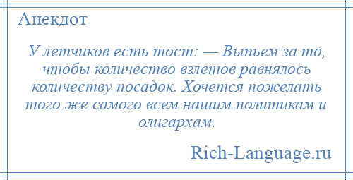 
    У летчиков есть тост: — Выпьем за то, чтобы количество взлетов равнялось количеству посадок. Хочется пожелать того же самого всем нашим политикам и олигархам.