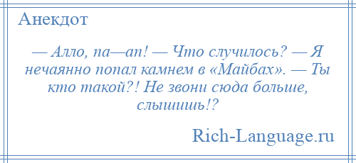 
    — Алло, па—ап! — Что случилось? — Я нечаянно попал камнем в «Майбах». — Ты кто такой?! Не звони сюда больше, слышишь!?