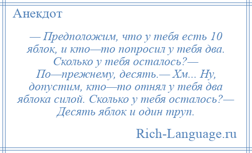 
    — Предположим, что у тебя есть 10 яблок, и кто—то попросил у тебя два. Сколько у тебя осталось?— По—прежнему, десять.— Хм... Ну, допустим, кто—то отнял у тебя два яблока силой. Сколько у тебя осталось?— Десять яблок и один труп.