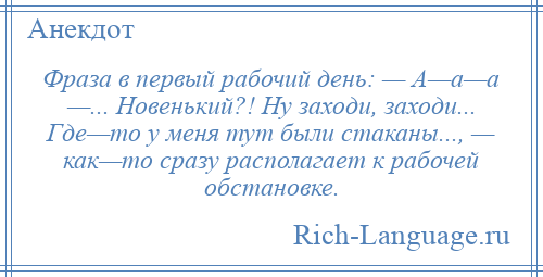 
    Фраза в первый рабочий день: — А—а—а —... Новенький?! Ну заходи, заходи... Где—то у меня тут были стаканы..., — как—то сразу располагает к рабочей обстановке.