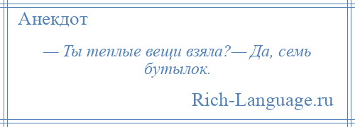 
    — Ты теплые вещи взяла?— Да, семь бутылок.