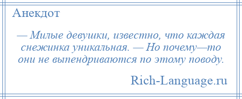 
    — Милые девушки, известно, что каждая снежинка уникальная. — Но почему—то они не выпендриваются по этому поводу.