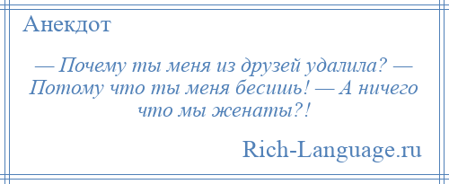 
    — Почему ты меня из друзей удалила? — Потому что ты меня бесишь! — А ничего что мы женаты?!