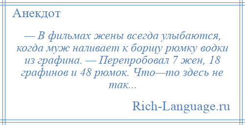 
    — В фильмах жены всегда улыбаются, когда муж наливает к борщу рюмку водки из графина. — Перепробовал 7 жен, 18 графинов и 48 рюмок. Что—то здесь не так...