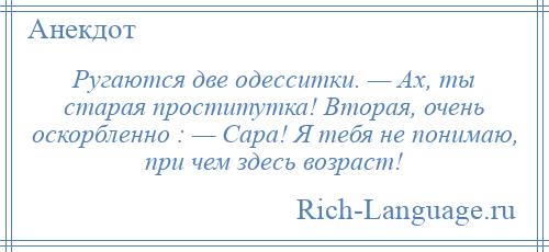 
    Ругаются две одесситки. — Ах, ты старая проститутка! Вторая, очень оскорбленно : — Сара! Я тебя не понимаю, при чем здесь возраст!