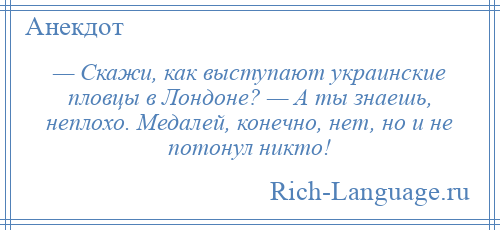 
    — Скажи, как выступают украинские пловцы в Лондоне? — А ты знаешь, неплохо. Медалей, конечно, нет, но и не потонул никто!