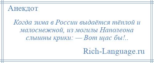 
    Когда зима в России выдаётся тёплой и малоснежной, из могилы Наполеона слышны крики: — Вот щас бы!..