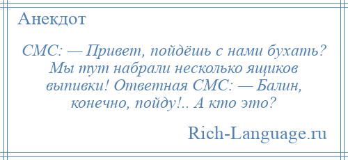 
    СМС: — Привет, пойдёшь с нами бухать? Мы тут набрали несколько ящиков выпивки! Ответная СМС: — Балин, конечно, пойду!.. А кто это?