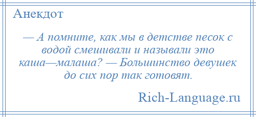 
    — А помните, как мы в детстве песок с водой смешивали и называли это каша—малаша? — Большинство девушек до сих пор так готовят.