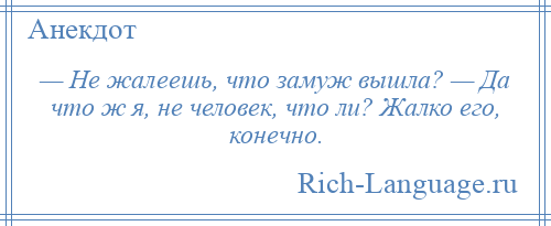 
    — Не жалеешь, что замуж вышла? — Да что ж я, не человек, что ли? Жалко его, конечно.