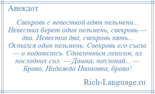 
    Свекровь с невесткой едят пельмени... Невестка берет один пельмень, свекровь — два. Невестка два, свекровь пять... Остался один пельмень. Свекровь его съела — и подавилась. Сдавленным голосом, из последних сил: — Дашка, похлопай... — Браво, Надежда Ивановна, браво!