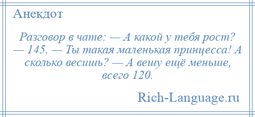
    Разговор в чате: — А какой у тебя рост? — 145. — Ты такая маленькая принцесса! А сколько весишь? — А вешу ещё меньше, всего 120.