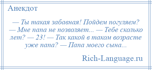 
    — Ты такая забавная! Пойдем погуляем? — Мне папа не позволяет... — Тебе сколько лет? — 23! — Так какой в таком возрасте уже папа? — Папа моего сына...