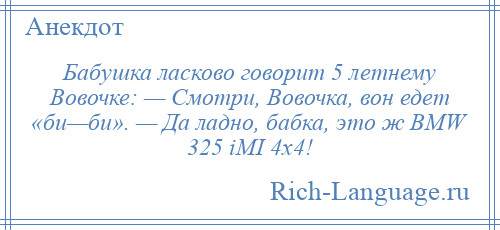 
    Бабушка ласково говорит 5 летнему Вовочке: — Смотри, Вовочка, вон едет «би—би». — Да ладно, бабка, это ж BMW 325 iMI 4x4!