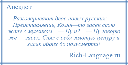 
    Разговаривают двое новых русских: — Представляешь, Колян—то засек свою жену с мужиком... — Ну и?... — Ну говорю же — засек. Снял с себя золотую цепуру и засек обоих до полусмерти!