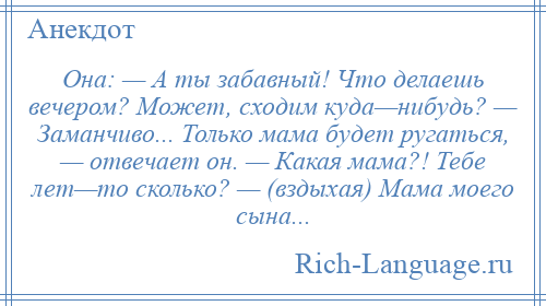 
    Она: — А ты забавный! Что делаешь вечером? Может, сходим куда—нибудь? — Заманчиво... Только мама будет ругаться, — отвечает он. — Какая мама?! Тебе лет—то сколько? — (вздыхая) Мама моего сына...