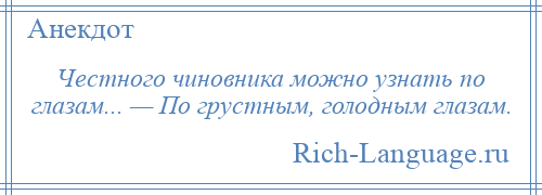 
    Честного чиновника можно узнать по глазам... — По грустным, голодным глазам.