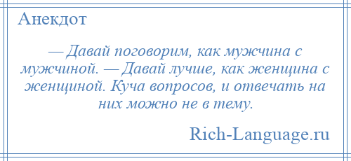 
    — Давай поговорим, как мужчина с мужчиной. — Давай лучше, как женщина с женщиной. Куча вопросов, и отвечать на них можно не в тему.