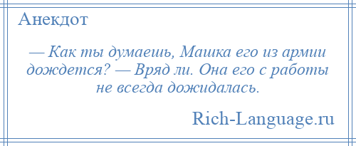 
    — Как ты думаешь, Машка его из армии дождется? — Вряд ли. Она его с работы не всегда дожидалась.