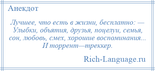 
    Лучшее, что есть в жизни, бесплатно: — Улыбки, объятия, друзья, поцелуи, семья, сон, любовь, смех, хорошие воспоминания... И торрент—треккер.