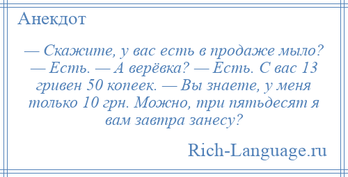 
    — Скажите, у вас есть в продаже мыло? — Есть. — А верёвка? — Есть. С вас 13 гривен 50 копеек. — Вы знаете, у меня только 10 грн. Можно, три пятьдесят я вам завтра занесу?