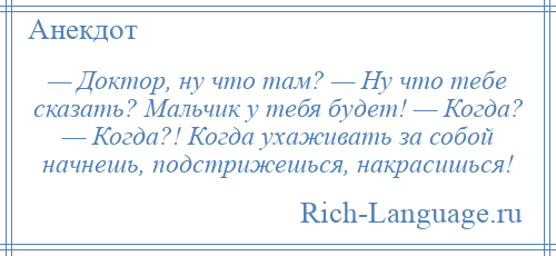 
    — Доктор, ну что там? — Ну что тебе сказать? Мальчик у тебя будет! — Когда? — Когда?! Когда ухаживать за собой начнешь, подстрижешься, накрасишься!