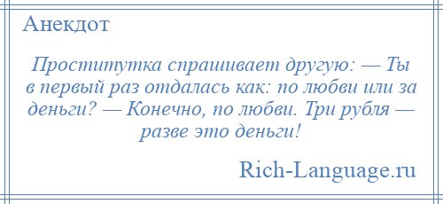 
    Проститутка спрашивает другую: — Ты в первый раз отдалась как: по любви или за деньги? — Конечно, по любви. Три рубля — разве это деньги!