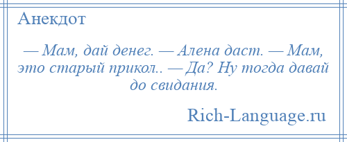 
    — Мам, дай денег. — Алена даст. — Мам, это старый прикол.. — Да? Ну тогда давай до свидания.