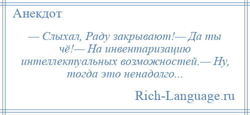 
    — Слыхал, Раду закрывают!— Да ты чё!— На инвентаризацию интеллектуальных возможностей.— Ну, тогда это ненадолго...