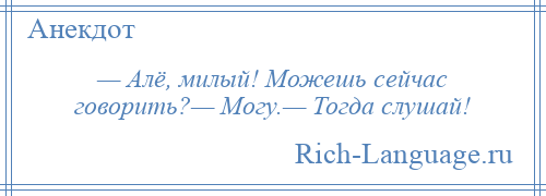 
    — Алё, милый! Можешь сейчас говорить?— Могу.— Тогда слушай!