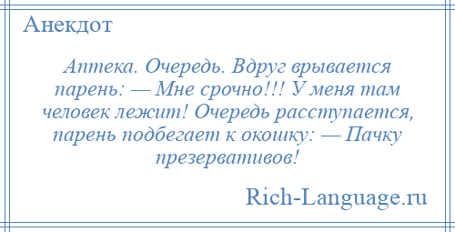 
    Аптека. Очередь. Вдруг врывается парень: — Мне срочно!!! У меня там человек лежит! Очередь расступается, парень подбегает к окошку: — Пачку презервативов!