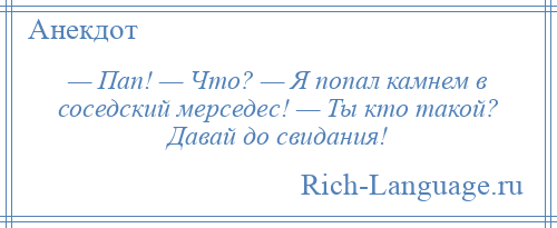 
    — Пап! — Что? — Я попал камнем в соседский мерседес! — Ты кто такой? Давай до свидания!