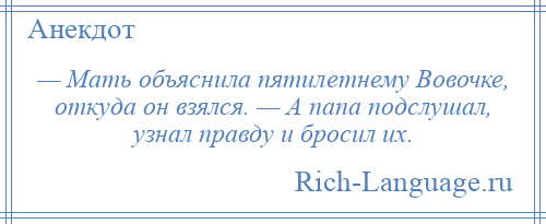 
    — Мать объяснила пятилетнему Вовочке, откуда он взялся. — А папа подслушал, узнал правду и бросил их.