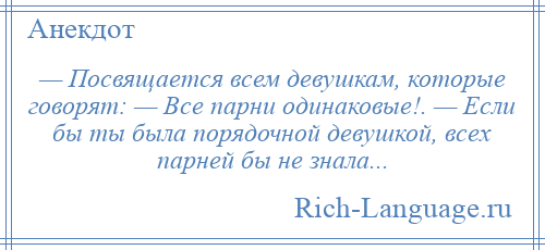 
    — Посвящается всем девушкам, которые говорят: — Все парни одинаковые!. — Если бы ты была порядочной девушкой, всех парней бы не знала...