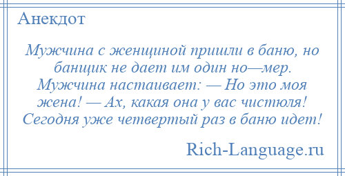 
    Мужчина с женщиной пришли в баню, но банщик не дает им один но—мер. Мужчина настаивает: — Но это моя жена! — Ах, какая она у вас чистюля! Сегодня уже четвертый раз в баню идет!