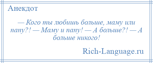 
    — Кого ты любишь больше, маму или папу?! — Маму и папу! — А больше?! — А больше никого!