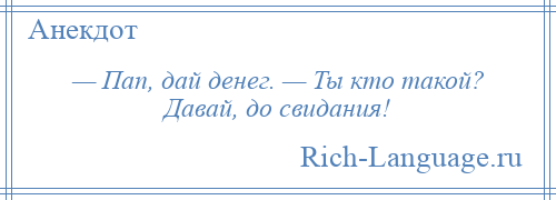 
    — Пап, дай денег. — Ты кто такой? Давай, до свидания!