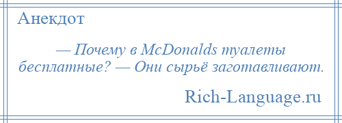 
    — Почему в МсDоnаlds туалеты бесплатные? — Они сырьё заготавливают.