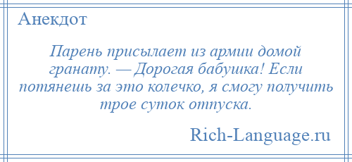 
    Парень присылает из армии домой гранату. — Дорогая бабушка! Если потянешь за это колечко, я смогу получить трое суток отпуска.