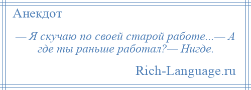 
    — Я скучаю по своей старой работе...— А где ты раньше работал?— Нигде.