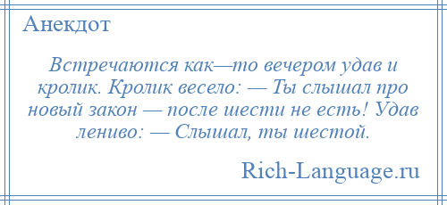 
    Встречаются как—то вечером удав и кролик. Кролик весело: — Ты слышал про новый закон — после шести не есть! Удав лениво: — Слышал, ты шестой.