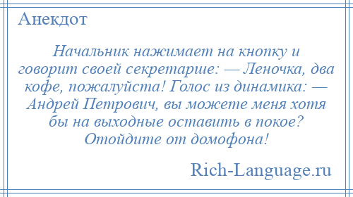 
    Начальник нажимает на кнопку и говорит своей секретарше: — Леночка, два кофе, пожалуйста! Голос из динамика: — Андрей Петрович, вы можете меня хотя бы на выходные оставить в покое? Отойдите от домофона!