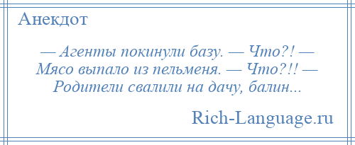 
    — Агенты покинули базу. — Что?! — Мясо выпало из пельменя. — Что?!! — Родители свалили на дачу, балин...