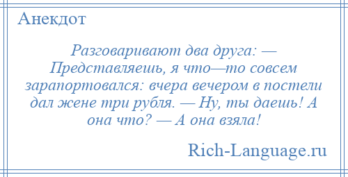 
    Разговаривают два друга: — Представляешь, я что—то совсем зарапортовался: вчера вечером в постели дал жене три рубля. — Ну, ты даешь! А она что? — А она взяла!