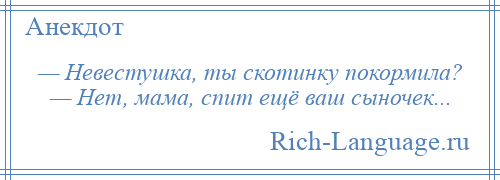 
    — Невестушка, ты скотинку покормила? — Нет, мама, спит ещё ваш сыночек...