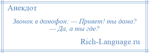 
    Звонок в домофон: — Привет! ты дома? — Да, а ты где?