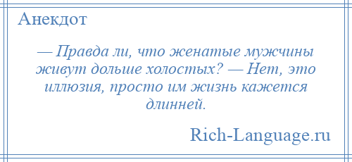 
    — Правда ли, что женатые мужчины живут дольше холостых? — Нет, это иллюзия, просто им жизнь кажется длинней.