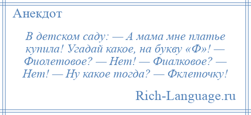 
    В детском саду: — А мама мне платье купила! Угадай какое, на букву «Ф»! — Фиолетовое? — Нет! — Фиалковое? — Нет! — Ну какое тогда? — Фклеточку!