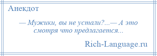 
    — Мужики, вы не устали?...— А это смотря что предлагается...