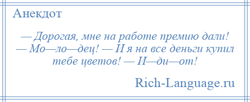 
    — Дорогая, мне на работе премию дали! — Мо—ло—дец! — И я на все деньги купил тебе цветов! — И—ди—от!